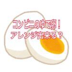 コンビニのゆで卵が美味しい！アレンジ(リメイク)も出来るって本当？